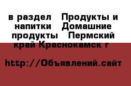  в раздел : Продукты и напитки » Домашние продукты . Пермский край,Краснокамск г.